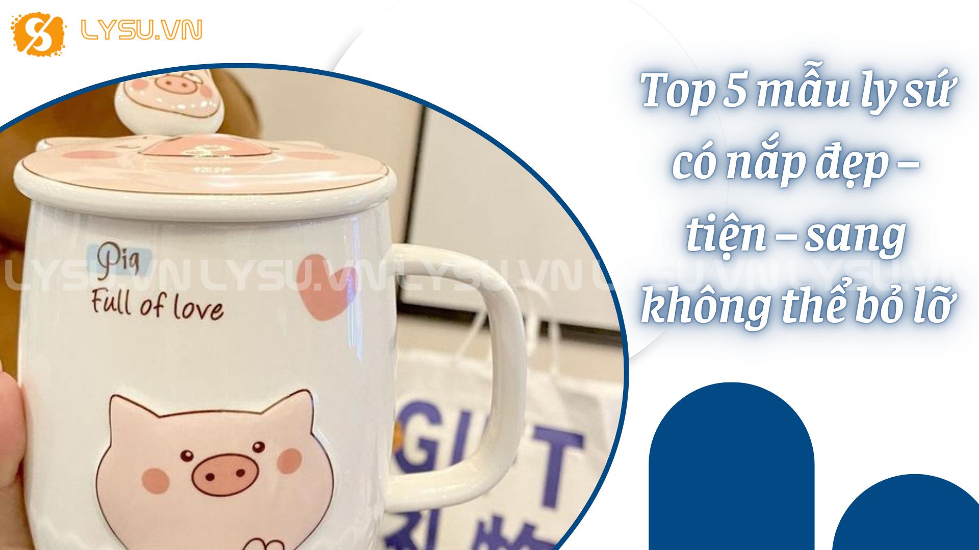 Top 5 mẫu ly sứ có nắp đẹp – tiện – sang không thể bỏ lỡ - Ly sứ Vinaly